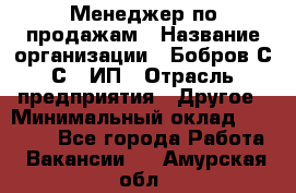 Менеджер по продажам › Название организации ­ Бобров С.С., ИП › Отрасль предприятия ­ Другое › Минимальный оклад ­ 25 000 - Все города Работа » Вакансии   . Амурская обл.